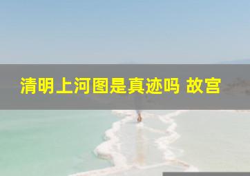 清明上河图是真迹吗 故宫